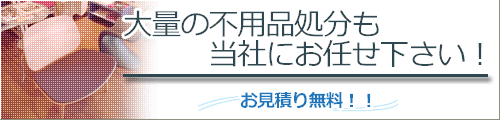 大量の不要品も当社にお任せ下さい。お見積り無料！